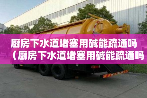 廚房下水道堵塞用堿能疏通嗎（廚房下水道堵塞用堿能疏通嗎有用嗎）