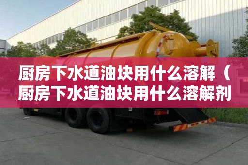 廚房下水道油塊用什么溶解（廚房下水道油塊用什么溶解劑）