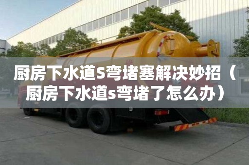 廚房下水道S彎堵塞解決妙招（廚房下水道s彎堵了怎么辦）