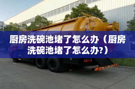 廚房洗碗池堵了怎么辦（廚房洗碗池堵了怎么辦?）