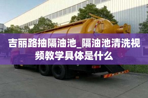 吉麗路抽隔油池_隔油池清洗視頻教學具體是什么