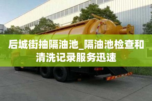 后城街抽隔油池_隔油池檢查和清洗記錄服務迅速