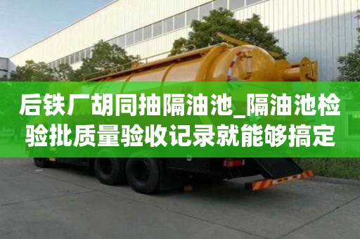 后鐵廠胡同抽隔油池_隔油池檢驗批質量驗收記錄就能夠搞定