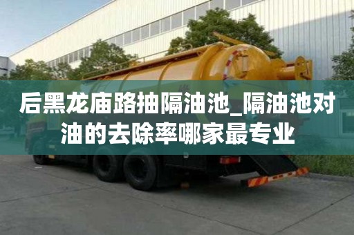 后黑龍廟路抽隔油池_隔油池對油的去除率哪家最專業