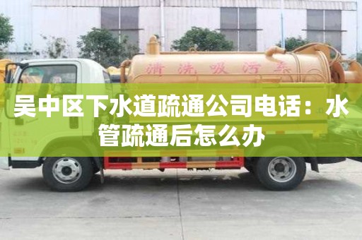 吳中區下水道疏通公司電話：水管疏通后怎么辦