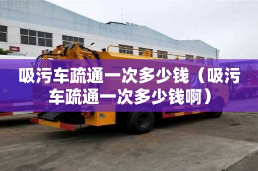 吸污車疏通一次多少錢（吸污車疏通一次多少錢啊）