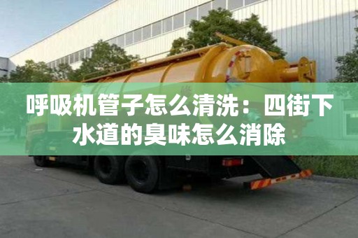 呼吸機管子怎么清洗：四街下水道的臭味怎么消除