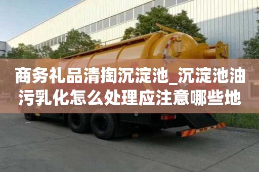 商務禮品清掏沉淀池_沉淀池油污乳化怎么處理應注意哪些地方