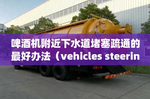 啤酒機附近下水道堵塞疏通的最好辦法（vehicles steering in the）