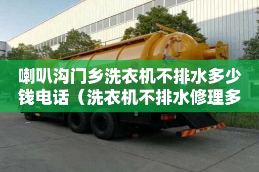 喇叭溝門鄉洗衣機不排水多少錢電話（洗衣機不排水修理多少錢）