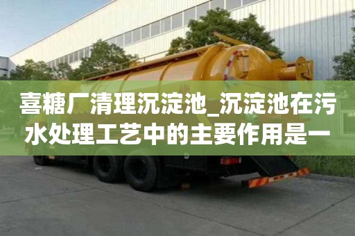 喜糖廠清理沉淀池_沉淀池在污水處理工藝中的主要作用是一般多少錢