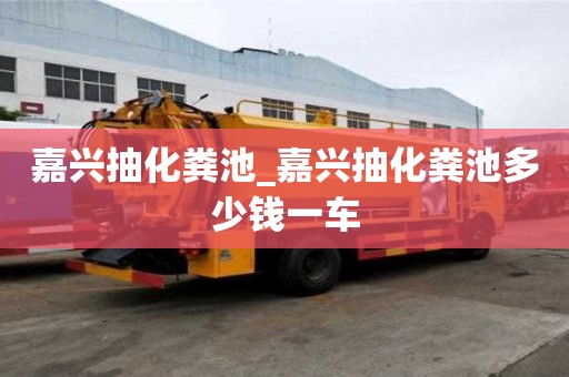 嘉興抽化糞池_嘉興抽化糞池多少錢一車