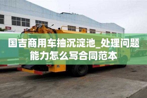 國吉商用車抽沉淀池_處理問題能力怎么寫合同范本