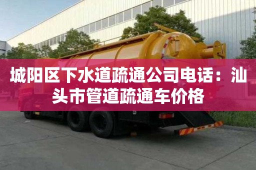 城陽區下水道疏通公司電話：汕頭市管道疏通車價格