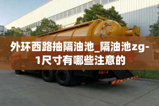 外環西路抽隔油池_隔油池zg-1尺寸有哪些注意的