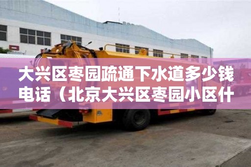 大興區棗園疏通下水道多少錢電話（北京大興區棗園小區什么時候上下水改造）