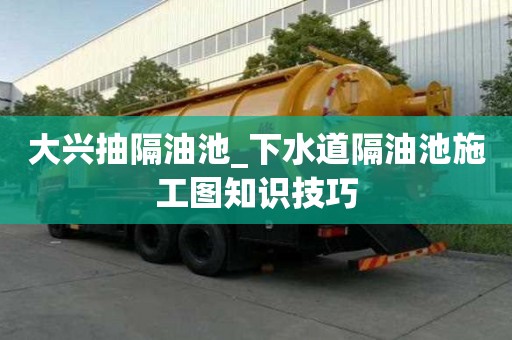 大興抽隔油池_下水道隔油池施工圖知識技巧