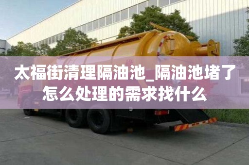 太福街清理隔油池_隔油池堵了怎么處理的需求找什么