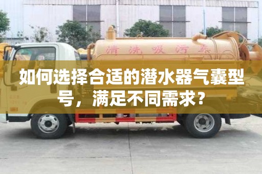 如何選擇合適的潛水器氣囊型號，滿足不同需求？