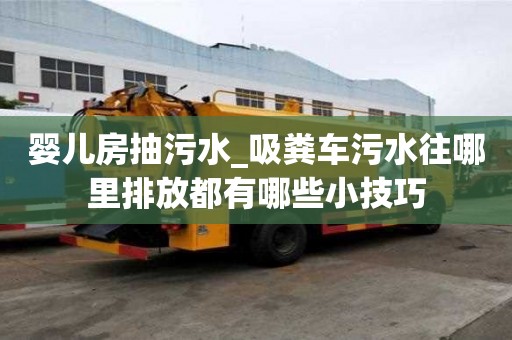 嬰兒房抽污水_吸糞車污水往哪里排放都有哪些小技巧