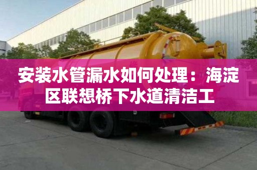 安裝水管漏水如何處理：海淀區聯想橋下水道清潔工