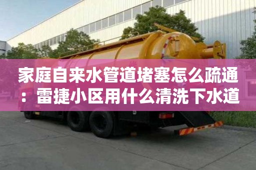 家庭自來水管道堵塞怎么疏通：雷捷小區用什么清洗下水道