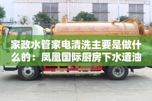 家政水管家電清洗主要是做什么的：鳳凰國際廚房下水道油漬用什么清洗好