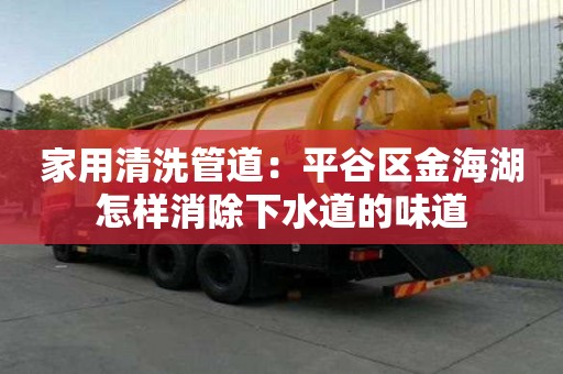 家用清洗管道：平谷區金海湖怎樣消除下水道的味道