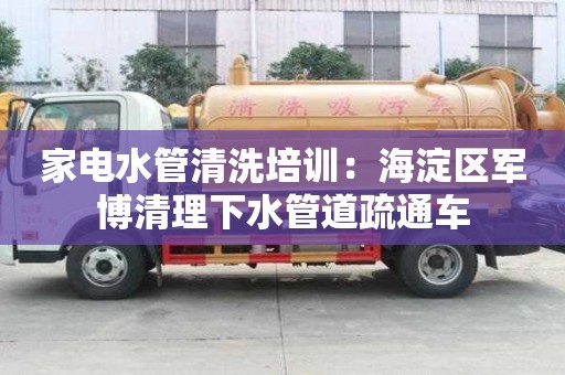 家電水管清洗培訓：海淀區軍博清理下水管道疏通車