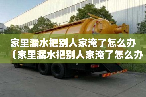 家里漏水把別人家淹了怎么辦（家里漏水把別人家淹了怎么辦賠付以后家具屬于我的嗎）