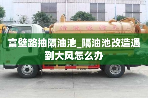 富壁路抽隔油池_隔油池改造遇到大風(fēng)怎么辦