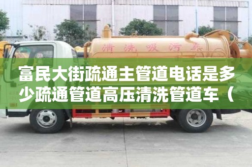 富民大街疏通主管道電話(huà)是多少疏通管道高壓清洗管道車(chē)（疏通下水管道高壓清洗車(chē)）