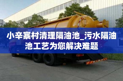 小辛寨村清理隔油池_污水隔油池工藝為您解決難題