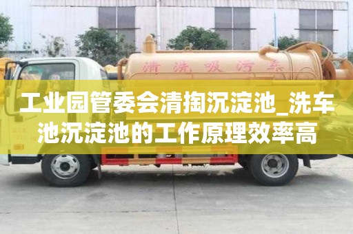 工業(yè)園管委會(huì)清掏沉淀池_洗車(chē)池沉淀池的工作原理效率高