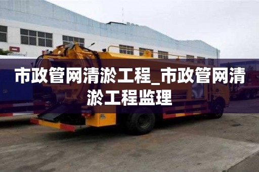 市政管網清淤工程_市政管網清淤工程監理