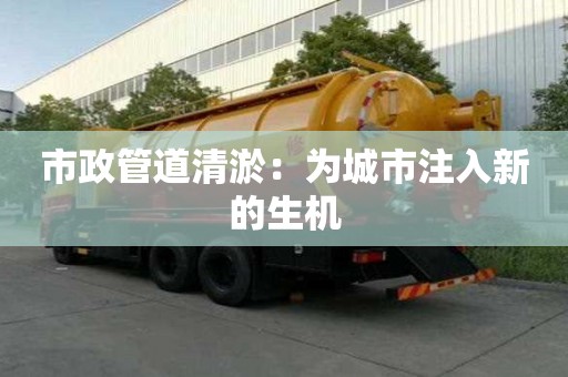 市政管道清淤：為城市注入新的生機