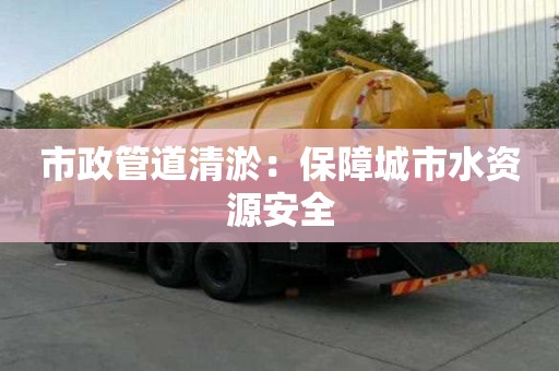 市政管道清淤：保障城市水資源安全