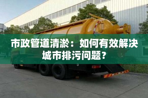 市政管道清淤：如何有效解決城市排污問題？