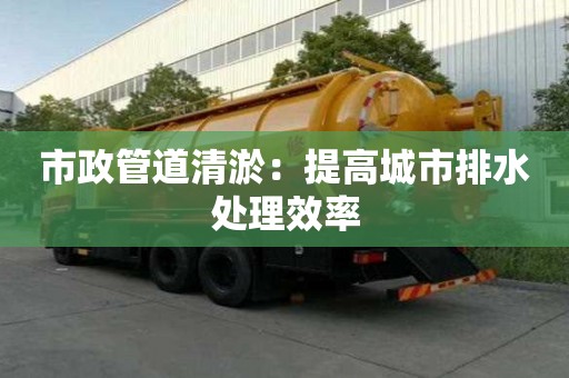 市政管道清淤：提高城市排水處理效率