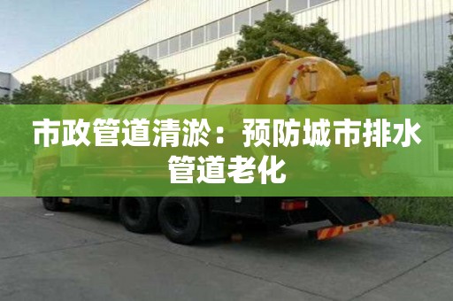 市政管道清淤：預防城市排水管道老化