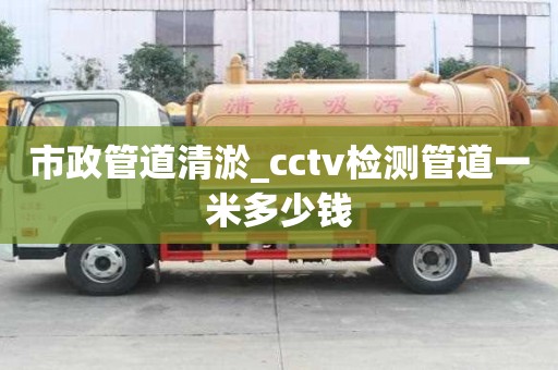 市政管道清淤_cctv檢測管道一米多少錢