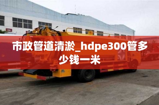 市政管道清淤_hdpe300管多少錢一米