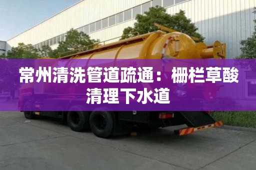 常州清洗管道疏通：柵欄草酸清理下水道