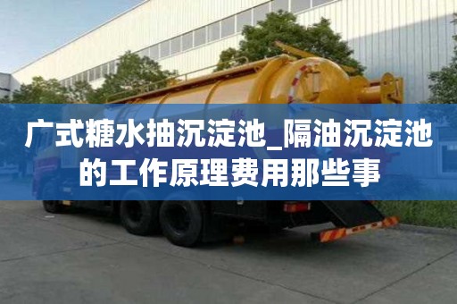 廣式糖水抽沉淀池_隔油沉淀池的工作原理費用那些事