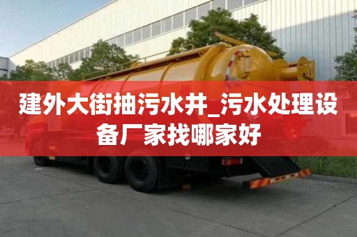 建外大街抽污水井_污水處理設(shè)備廠家找哪家好