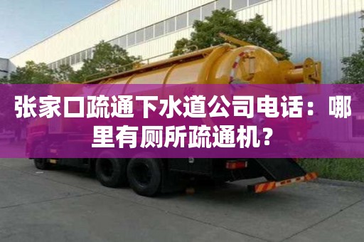 張家口疏通下水道公司電話：哪里有廁所疏通機？