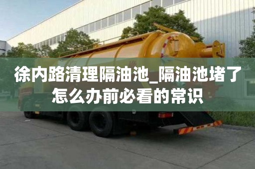 徐內路清理隔油池_隔油池堵了怎么辦前必看的常識