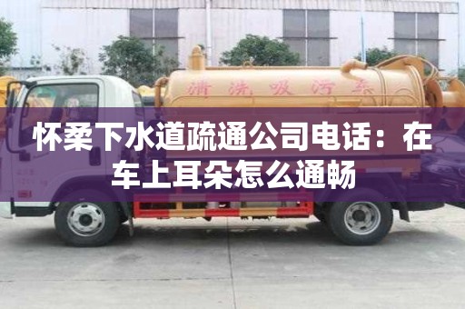 懷柔下水道疏通公司電話：在車上耳朵怎么通暢