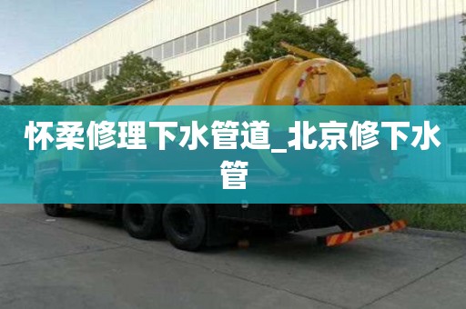 懷柔修理下水管道_北京修下水管