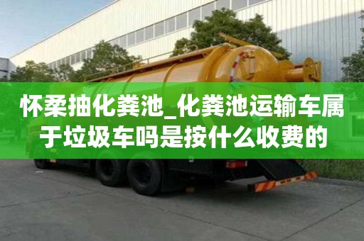 懷柔抽化糞池_化糞池運(yùn)輸車屬于垃圾車嗎是按什么收費(fèi)的